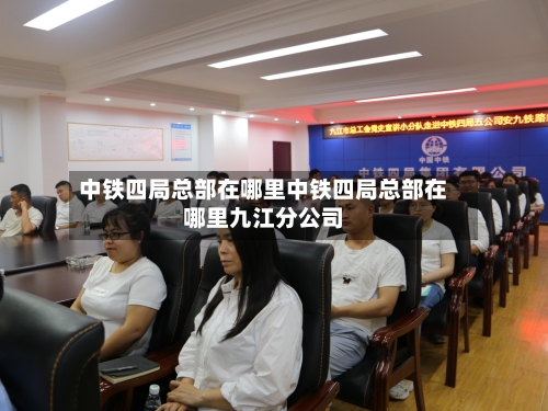 中铁四局总部在哪里中铁四局总部在哪里九江分公司