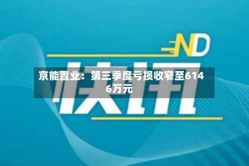 京能置业:第三季度亏损收窄至6146万元