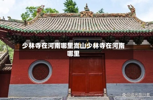 少林寺在河南哪里嵩山少林寺在河南哪里