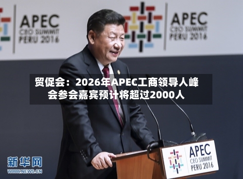 贸促会:2026年APEC工商领导人峰会参会嘉宾预计将超过2000人