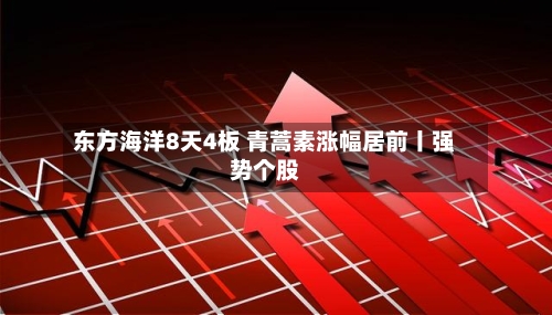 东方海洋8天4板 青蒿素涨幅居前丨强势个股