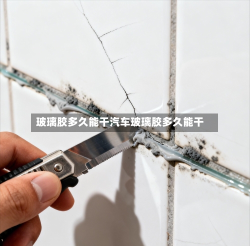 玻璃胶多久能干汽车玻璃胶多久能干