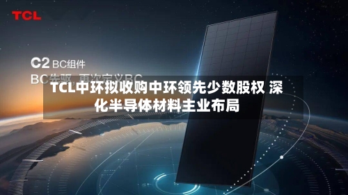 TCL中环拟收购中环领先少数股权 深化半导体材料主业布局