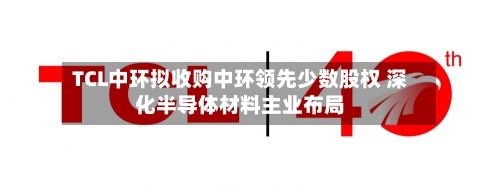 TCL中环拟收购中环领先少数股权 深化半导体材料主业布局