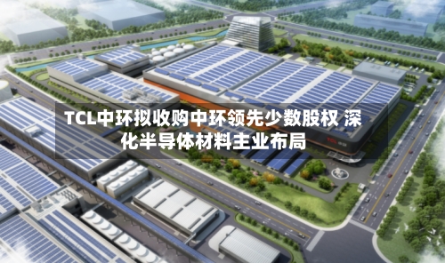 TCL中环拟收购中环领先少数股权 深化半导体材料主业布局