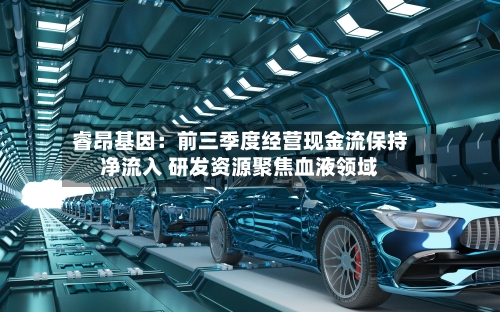 睿昂基因:前三季度经营现金流保持净流入 研发资源聚焦血液领域