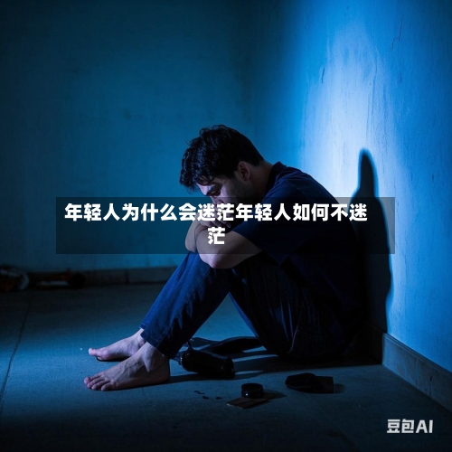 年轻人为什么会迷茫年轻人如何不迷茫