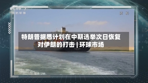 特朗普据悉计划在中期选举次日恢复对伊朗的打击 | 环球市场