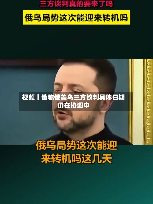 视频丨俄称俄美乌三方谈判具体日期仍在协调中