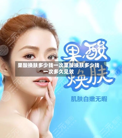 果酸换肤多少钱一次果酸换肤多少钱一次多久见效