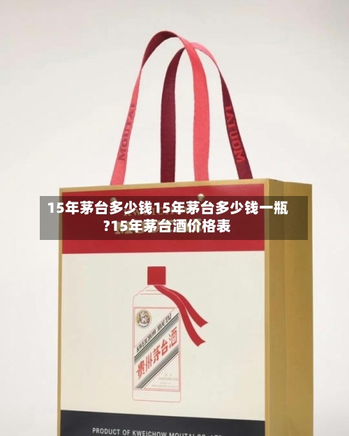 15年茅台多少钱15年茅台多少钱一瓶?15年茅台酒价格表