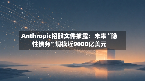 Anthropic招股文件披露:未来“隐性债务”规模近9000亿美元