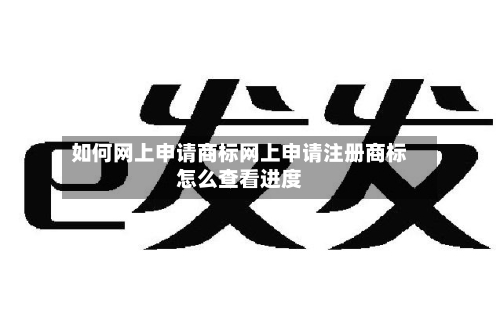如何网上申请商标网上申请注册商标怎么查看进度