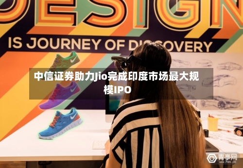 中信证券助力Jio完成印度市场最大规模IPO