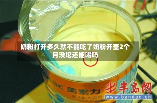 奶粉打开多久就不能吃了奶粉开盖2个月没坨还能喝吗