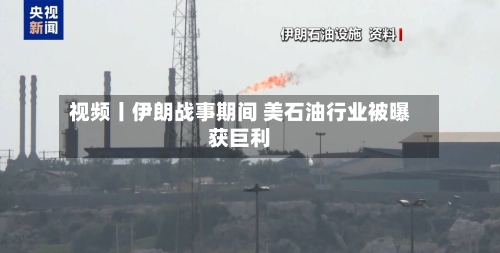 视频丨伊朗战事期间 美石油行业被曝获巨利