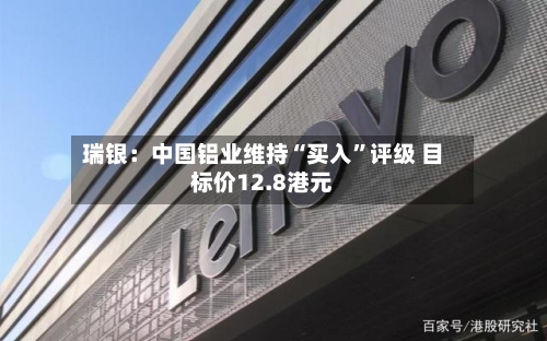 瑞银:中国铝业维持“买入”评级 目标价12.8港元