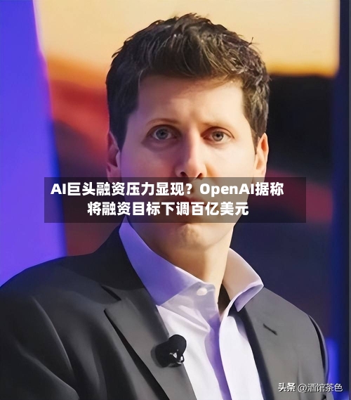 AI巨头融资压力显现?OpenAI据称将融资目标下调百亿美元