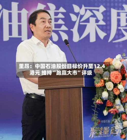 里昂:中国石油股份目标价升至12.4港元 维持“跑赢大市”评级