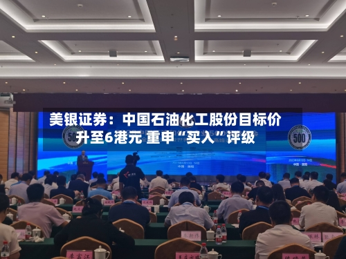 美银证券:中国石油化工股份目标价升至6港元 重申“买入”评级